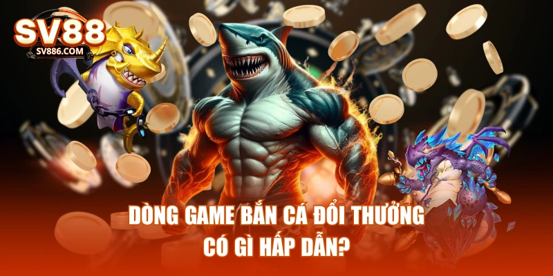 Dòng game bắn cá đổi thưởng có gì hấp dẫn?
