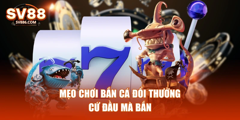 Mẹo chơi bắn cá đổi thưởng: Cứ đầu mà bắn
