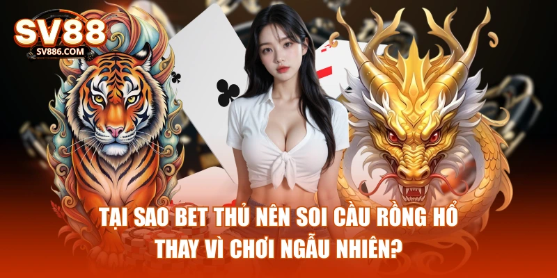 Tại sao bet thủ nên soi cầu rồng hổ thay vì chơi ngẫu nhiên?