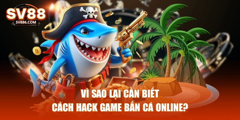 Vì sao lại cần biết cách hack game bắn cá online?
